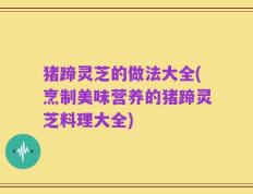 猪蹄灵芝的做法大全(烹制美味营养的猪蹄灵芝料理大全)