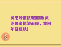 灵芝蜂蜜抗皱面膜(灵芝蜂蜜抗皱面膜，重回年轻肌肤)