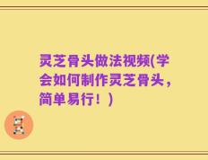 灵芝骨头做法视频(学会如何制作灵芝骨头，简单易行！)