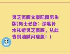 灵芝面膜文案配图男生版(男士必备：深度补水祛痘灵芝面膜，从此告别油腻闷痘肌！)