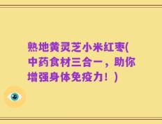 熟地黄灵芝小米红枣(中药食材三合一，助你增强身体免疫力！)