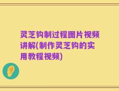 灵芝钩制过程图片视频讲解(制作灵芝钩的实用教程视频)