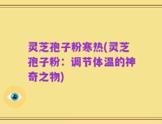 灵芝孢子粉寒热(灵芝孢子粉：调节体温的神奇之物)
