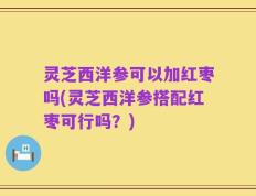 灵芝西洋参可以加红枣吗(灵芝西洋参搭配红枣可行吗？)