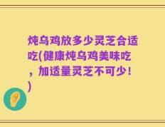 炖乌鸡放多少灵芝合适吃(健康炖乌鸡美味吃，加适量灵芝不可少！)