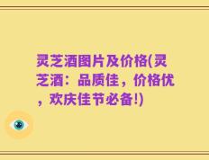 灵芝酒图片及价格(灵芝酒：品质佳，价格优，欢庆佳节必备!)