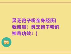 灵芝孢子粉亲身经历(我亲测：灵芝孢子粉的神奇功效！)