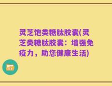 灵芝饱类糖肽胶囊(灵芝类糖肽胶囊：增强免疫力，助您健康生活)