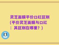 灵芝面膜平价口红区别(平价灵芝面膜与口红：其区别在哪里？)