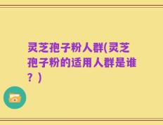 灵芝孢子粉人群(灵芝孢子粉的适用人群是谁？)