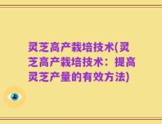 灵芝高产栽培技术(灵芝高产栽培技术：提高灵芝产量的有效方法)