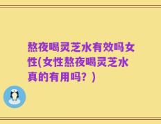 熬夜喝灵芝水有效吗女性(女性熬夜喝灵芝水真的有用吗？)