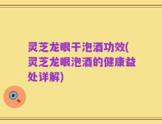 灵芝龙眼干泡酒功效(灵芝龙眼泡酒的健康益处详解)