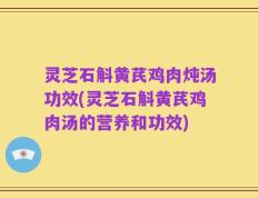 灵芝石斛黄芪鸡肉炖汤功效(灵芝石斛黄芪鸡肉汤的营养和功效)