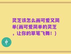 灵芝该怎么画可爱又简单(画可爱简单的灵芝，让你的草笔飞舞！)