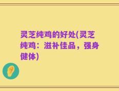 灵芝纯鸡的好处(灵芝纯鸡：滋补佳品，强身健体)