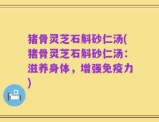 猪骨灵芝石斛砂仁汤(猪骨灵芝石斛砂仁汤：滋养身体，增强免疫力)