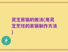 灵芝蒸锅的做法(用灵芝烹饪的蒸锅制作方法)
