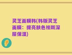 灵芝面膜韩(韩版灵芝面膜：提亮肤色祛斑深层保湿)