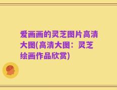 爱画画的灵芝图片高清大图(高清大图：灵芝绘画作品欣赏)