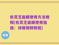 熊灵芝面膜使用方法视频(熊灵芝面膜使用指南：详细视频教程)