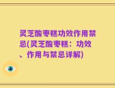 灵芝酸枣糕功效作用禁忌(灵芝酸枣糕：功效、作用与禁忌详解)