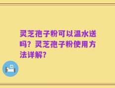 灵芝孢子粉可以温水送吗？灵芝孢子粉使用方法详解？