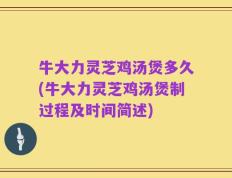 牛大力灵芝鸡汤煲多久(牛大力灵芝鸡汤煲制过程及时间简述)