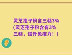 灵芝孢子粉含三萜3%(灵芝孢子粉含有3%三萜，提升免疫力！)