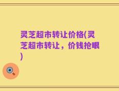 灵芝超市转让价格(灵芝超市转让，价钱抢眼)