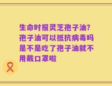 生命时报灵芝孢子油？孢子油可以抵抗病毒吗是不是吃了孢子油就不用戴口罩啦