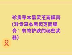 珍贵草本黑灵芝面膜膏(珍贵草本黑灵芝面膜膏：有效护肤的秘密武器)