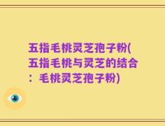 五指毛桃灵芝孢子粉(五指毛桃与灵芝的结合：毛桃灵芝孢子粉)