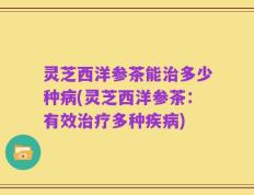 灵芝西洋参茶能治多少种病(灵芝西洋参茶：有效治疗多种疾病)