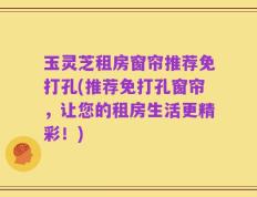 玉灵芝租房窗帘推荐免打孔(推荐免打孔窗帘，让您的租房生活更精彩！)
