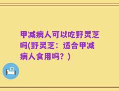 甲减病人可以吃野灵芝吗(野灵芝：适合甲减病人食用吗？)