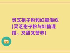 灵芝孢子粉和红糖混吃(灵芝孢子粉与红糖混搭，又甜又营养)
