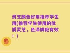 灵芝颜色好用推荐学生用(推荐学生使用的优质灵芝，色泽鲜艳有效！)