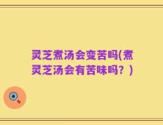灵芝煮汤会变苦吗(煮灵芝汤会有苦味吗？)