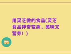用灵芝做的食品(灵芝食品神奇变身，美味又营养！)