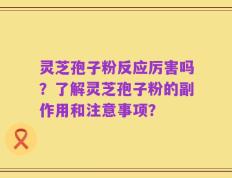 灵芝孢子粉反应厉害吗？了解灵芝孢子粉的副作用和注意事项？