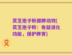 灵芝孢子粉健脾功效(灵芝孢子粉：有益消化功能，保护脾胃)
