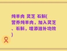炖羊肉 灵芝 石斛(营养炖羊肉，加入灵芝、石斛，增添滋补功效)