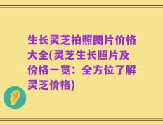 生长灵芝拍照图片价格大全(灵芝生长照片及价格一览：全方位了解灵芝价格)
