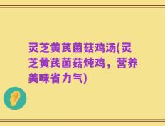 灵芝黄芪菌菇鸡汤(灵芝黄芪菌菇炖鸡，营养美味省力气)