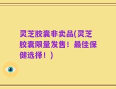 灵芝胶囊非卖品(灵芝胶囊限量发售！最佳保健选择！)
