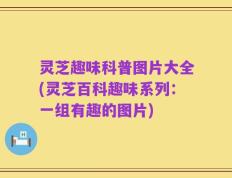 灵芝趣味科普图片大全(灵芝百科趣味系列：一组有趣的图片)