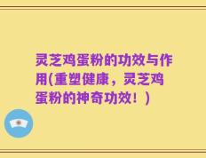 灵芝鸡蛋粉的功效与作用(重塑健康，灵芝鸡蛋粉的神奇功效！)