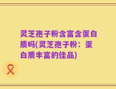灵芝孢子粉含富含蛋白质吗(灵芝孢子粉：蛋白质丰富的佳品)
