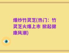 爆炒竹灵芝(热门：竹灵芝火爆上市 掀起健康风潮)